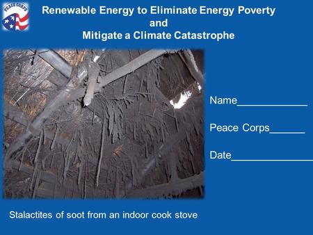 Renewable Energy to Eliminate Energy Poverty and Mitigate a Climate Catastrophe Stalactites of soot from an indoor cook stove Name____________ Peace Corps______.