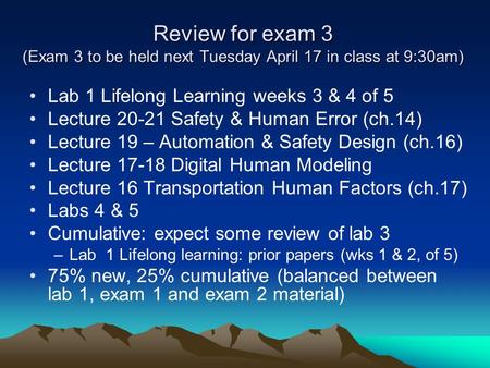 Review for exam 3 (Exam 3 to be held next Tuesday April 17 in class at 9:30am) Lab 1 Lifelong Learning weeks 3 & 4 of 5 Lecture 20-21 Safety & Human Error.