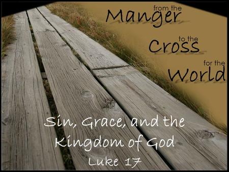 Sin, Grace, and the Kingdom of God Luke 17 from the Cross Manger World to the for the.