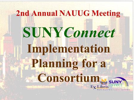 2nd Annual NAUUG Meeting SUNYConnect Implementation Planning for a Consortium.