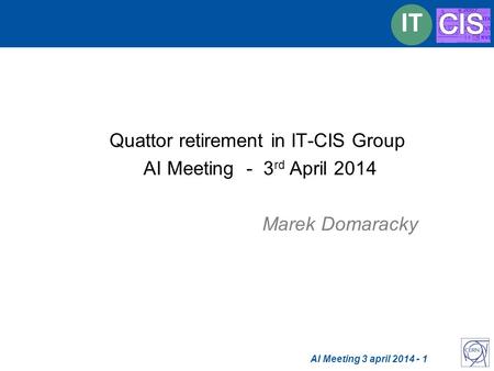 AI Meeting 3 april 2014 - 1 IT Report from CHEP’2012 Quattor retirement in IT-CIS Group AI Meeting - 3 rd April 2014 Marek Domaracky.