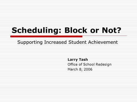 Scheduling: Block or Not? Larry Tash Office of School Redesign March 8, 2006 Supporting Increased Student Achievement.