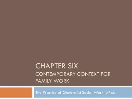 CHAPTER SIX CONTEMPORARY CONTEXT FOR FAMILY WORK The Practice of Generalist Social Work (2 nd ed.)