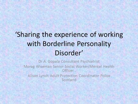 ‘Sharing the experience of working with Borderline Personality Disorder’ Dr A. Gopala Consultant Psychiatrist Morag Wiseman Senior Social Worker/Mental.