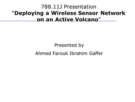 788.11J Presentation “Deploying a Wireless Sensor Network on an Active Volcano” Presented by Ahmed Farouk Ibrahim Gaffer.