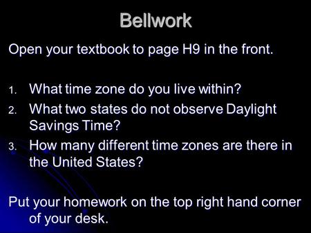 Bellwork Open your textbook to page H9 in the front. 1. What time zone do you live within? 2. What two states do not observe Daylight Savings Time? 3.