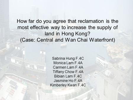 How far do you agree that reclamation is the most effective way to increase the supply of land in Hong Kong? (Case: Central and Wan Chai Waterfront) Sabrina.