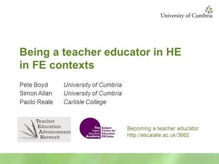 Being a teacher educator in HE in FE contexts Pete BoydUniversity of Cumbria Simon AllanUniversity of Cumbria Paolo RealeCarlisle College Becoming a teacher.