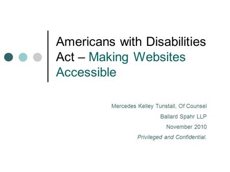 Americans with Disabilities Act – Making Websites Accessible Mercedes Kelley Tunstall, Of Counsel Ballard Spahr LLP November 2010 Privileged and Confidential.