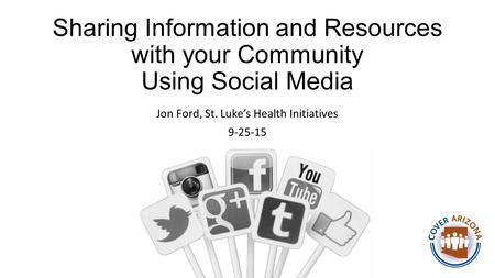 Sharing Information and Resources with your Community Using Social Media Jon Ford, St. Luke’s Health Initiatives 9-25-15.