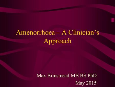 Amenorrhoea – A Clinician’s Approach Max Brinsmead MB BS PhD May 2015.