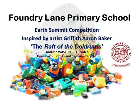 Foundry Lane Primary School Earth Summit Competition Inspired by artist Griffith Aaron Baker ‘The Raft of the Doldrums’ And the WASTEBUSTER Video How Plastic.