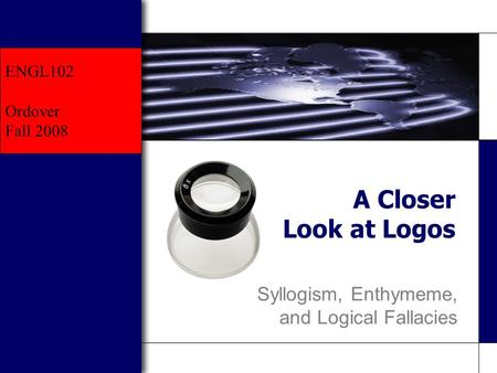 Mike McGuire MV Community College COM 101 A Closer Look at Logos Syllogism, Enthymeme, and Logical Fallacies ENGL102 Ordover Fall 2008.