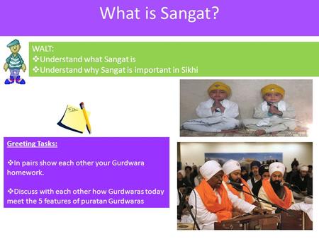 WALT:  Understand what Sangat is  Understand why Sangat is important in Sikhi Greeting Tasks:  In pairs show each other your Gurdwara homework.  Discuss.