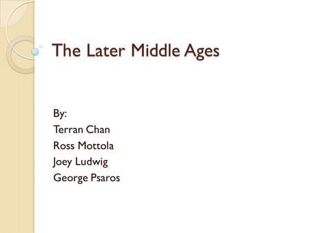 The Later Middle Ages By: Terran Chan Ross Mottola Joey Ludwig George Psaros.