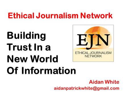 Ethical Journalism Network Building Trust In a New World Of Information Aidan White