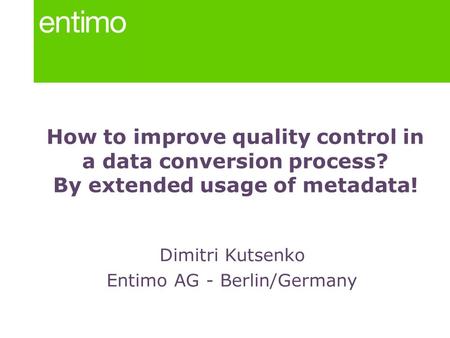 How to improve quality control in a data conversion process? By extended usage of metadata! Dimitri Kutsenko Entimo AG - Berlin/Germany.