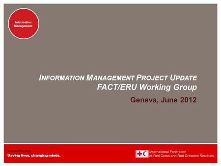 Www.ifrc.org Saving lives, changing minds. Information Management Information Management I NFORMATION M ANAGEMENT P ROJECT U PDATE FACT/ERU Working Group.