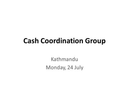 Cash Coordination Group Kathmandu Monday, 24 July.