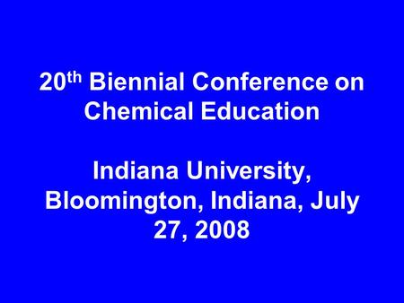 20 th Biennial Conference on Chemical Education Indiana University, Bloomington, Indiana, July 27, 2008.