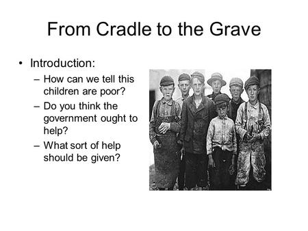 From Cradle to the Grave Introduction: –How can we tell this children are poor? –Do you think the government ought to help? –What sort of help should be.