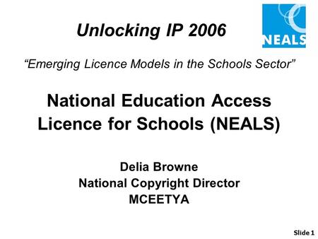 Unlocking IP 2006 “Emerging Licence Models in the Schools Sector” National Education Access Licence for Schools (NEALS) Delia Browne National Copyright.