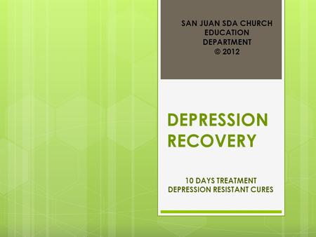 DEPRESSION RECOVERY 10 DAYS TREATMENT DEPRESSION RESISTANT CURES SAN JUAN SDA CHURCH EDUCATION DEPARTMENT © 2012.