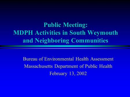 Bureau of Environmental Health Assessment Massachusetts Department of Public Health February 13, 2002 Public Meeting: MDPH Activities in South Weymouth.