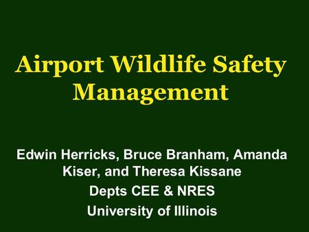 Airport Wildlife Safety Management Edwin Herricks, Bruce Branham, Amanda Kiser, and Theresa Kissane Depts CEE & NRES University of Illinois.