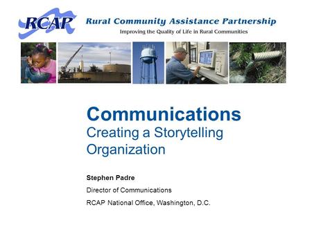 Communications Creating a Storytelling Organization Stephen Padre Director of Communications RCAP National Office, Washington, D.C.