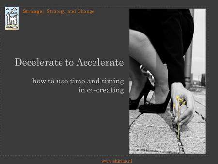 Strange | Strategy and Change www.shirine.nl Decelerate to Accelerate how to use time and timing in co-creating.