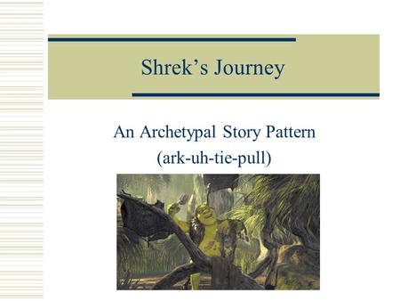 Shrek’s Journey An Archetypal Story Pattern (ark-uh-tie-pull)