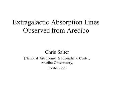 Extragalactic Absorption Lines Observed from Arecibo Chris Salter (National Astronomy & Ionosphere Center, Arecibo Observatory, Puerto Rico)