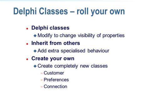 Delphi Classes – roll your own l Delphi classes u Modify to change visibility of properties l Inherit from others u Add extra specialised behaviour l Create.