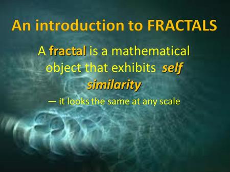 Fractal self similarity A fractal is a mathematical object that exhibits self similarity — it looks the same at any scale.