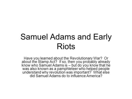 Samuel Adams and Early Riots Have you learned about the Revolutionary War? Or about the Stamp Act? If so, then you probably already know who Samuel Adams.