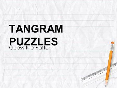 TANGRAM PUZZLES Guess the Pattern. TANGRAM The tangram is a dissection puzzle consisting of seven flat shapes, called tans, which are put together to.