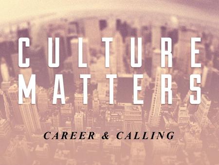 CAREER & CALLING. WORK IS NOT A CURSE God at Work Man at Work “Culture is what human beings make of the world.”- Ken Myers.