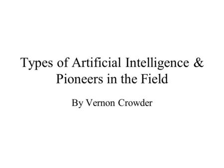 Types of Artificial Intelligence & Pioneers in the Field By Vernon Crowder.