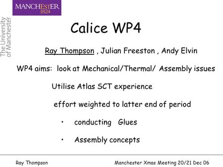 Ray Thompson Manchester Xmas Meeting 20/21 Dec 06 Ray Thompson, Julian Freeston, Andy Elvin WP4 aims: look at Mechanical/Thermal/ Assembly issues Utilise.