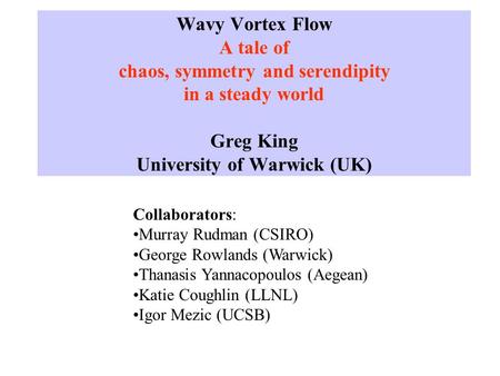 Wavy Vortex Flow A tale of chaos, symmetry and serendipity in a steady world Greg King University of Warwick (UK) Collaborators: Murray Rudman (CSIRO)