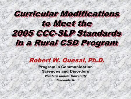 Curricular Modifications to Meet the 2005 CCC-SLP Standards in a Rural CSD Program Robert W. Quesal, Ph.D. Program in Communication Sciences and Disorders.