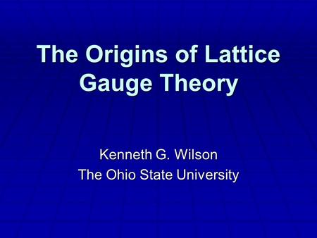 The Origins of Lattice Gauge Theory Kenneth G. Wilson The Ohio State University.