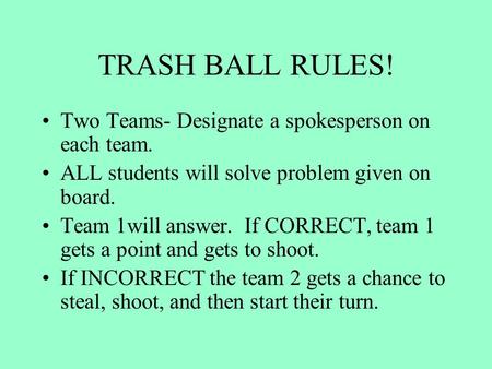 TRASH BALL RULES! Two Teams- Designate a spokesperson on each team. ALL students will solve problem given on board. Team 1will answer. If CORRECT, team.