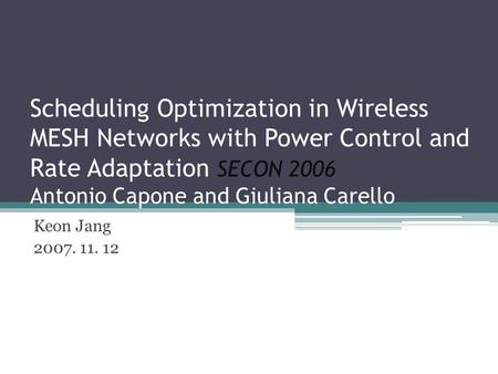 Scheduling Optimization in Wireless MESH Networks with Power Control and Rate Adaptation SECON 2006 Antonio Capone and Giuliana Carello Keon Jang 2007.