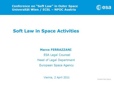 Soft Law in Space Activities Marco FERRAZZANI ESA Legal Counsel Head of Legal Department European Space Agency Vienna, 2 April 2011 Conference on “Soft.