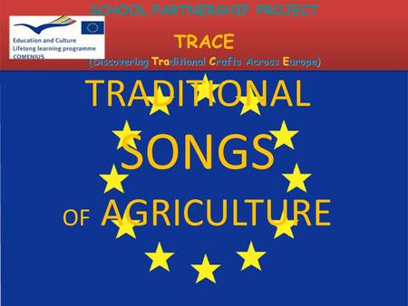 TRADITIONAL SONGS OF AGRICULTURE SCHOOL PARTNERSHIP PROJECT TRACE (Discovering Traditional Crafts Across Europe) SCHOOL PARTNERSHIP PROJECT TRACE (Discovering.