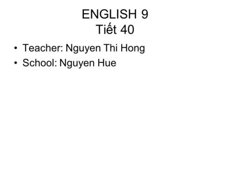 ENGLISH 9 Tiết 40 Teacher: Nguyen Thi Hong School: Nguyen Hue.