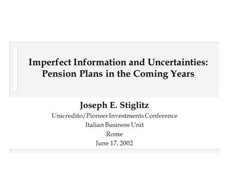 Imperfect Information and Uncertainties: Pension Plans in the Coming Years Joseph E. Stiglitz Unicredito/Pioneer Investments Conference Italian Business.