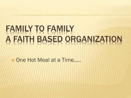  One Hot Meal at a Time…...  Every human has dignity & deserves respect regardless of the circumstances of his or her life: and to that end, Family.